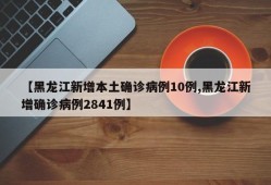 【黑龙江新增本土确诊病例10例,黑龙江新增确诊病例2841例】