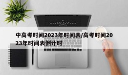 中高考时间2023年时间表/高考时间2023年时间表倒计时