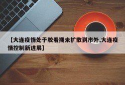 【大连疫情处于胶着期未扩散到市外,大连疫情控制新进展】