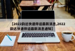 【2022韵达快递停运最新消息,2022韵达快递停运最新消息通知】