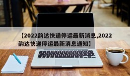 【2022韵达快递停运最新消息,2022韵达快递停运最新消息通知】