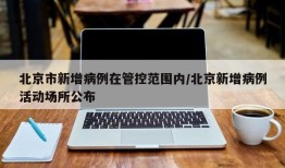北京市新增病例在管控范围内/北京新增病例活动场所公布
