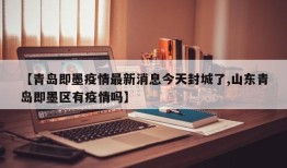 【青岛即墨疫情最新消息今天封城了,山东青岛即墨区有疫情吗】