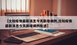 【沈阳疫情最新消息今天新增病例,沈阳疫情最新消息今天新增病例轨迹】