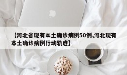 【河北省现有本土确诊病例50例,河北现有本土确诊病例行动轨迹】