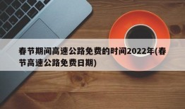 春节期间高速公路免费的时间2022年(春节高速公路免费日期)