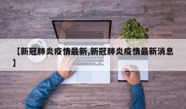 【新冠肺炎疫情最新,新冠肺炎疫情最新消息】