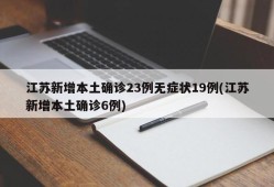 江苏新增本土确诊23例无症状19例(江苏新增本土确诊6例)