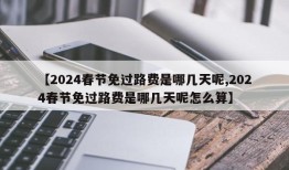 【2024春节免过路费是哪几天呢,2024春节免过路费是哪几天呢怎么算】