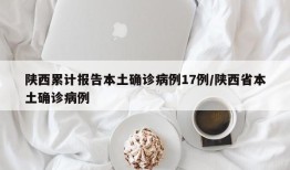 陕西累计报告本土确诊病例17例/陕西省本土确诊病例