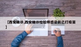 【西安确诊,西安确诊检验师感染前已打疫苗】