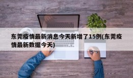 东莞疫情最新消息今天新增了15例(东莞疫情最新数据今天)