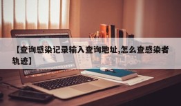 【查询感染记录输入查询地址,怎么查感染者轨迹】