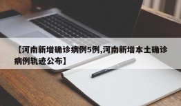 【河南新增确诊病例5例,河南新增本土确诊病例轨迹公布】