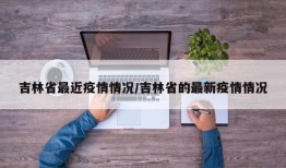 吉林省最近疫情情况/吉林省的最新疫情情况