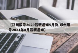 【郑州限号2020最新通知5月份,郑州限号2021年8月最新通知】