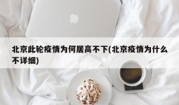 北京此轮疫情为何居高不下(北京疫情为什么不详细)