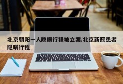 北京朝阳一人隐瞒行程被立案/北京新冠患者隐瞒行程