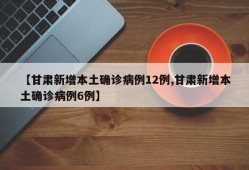 【甘肃新增本土确诊病例12例,甘肃新增本土确诊病例6例】