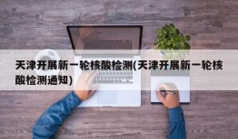 天津开展新一轮核酸检测(天津开展新一轮核酸检测通知)