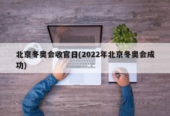 北京冬奥会收官日(2022年北京冬奥会成功)