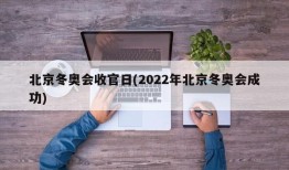北京冬奥会收官日(2022年北京冬奥会成功)