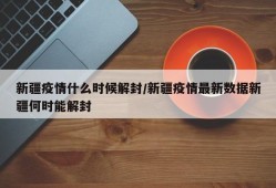 新疆疫情什么时候解封/新疆疫情最新数据新疆何时能解封
