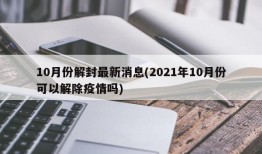 10月份解封最新消息(2021年10月份可以解除疫情吗)