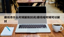 廊坊市什么时候解除封闭/廊坊啥时候可以解封