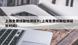 上海免费核酸检测延长(上海免费核酸检测延长时间)