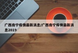 广西南宁疫情最新消息/广西南宁疫情最新消息2019