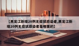 【黑龙江新增20例无症状感染者,黑龙江新增20例无症状感染者是哪里的】