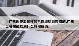 【广东调整出省核酸阴性证明管控措施,广东出省核酸检测什么时候取消】