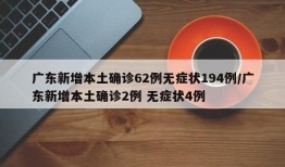 广东新增本土确诊62例无症状194例/广东新增本土确诊2例 无症状4例