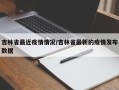 吉林省最近疫情情况/吉林省最新的疫情发布数据
