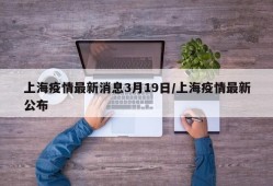 上海疫情最新消息3月19日/上海疫情最新公布