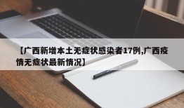 【广西新增本土无症状感染者17例,广西疫情无症状最新情况】