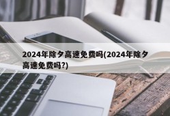 2024年除夕高速免费吗(2024年除夕高速免费吗?)