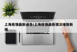 上海疫情最新通告/上海疫情最新情况播报新增
