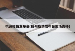 杭州疫情发布会(杭州疫情发布会现场直播)