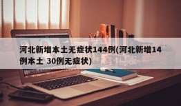 河北新增本土无症状144例(河北新增14例本土 30例无症状)