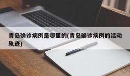 青岛确诊病例是哪里的(青岛确诊病例的活动轨迹)