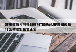 郑州疫情何时得到控制?最新预测/郑州疫情什么时候能恢复正常