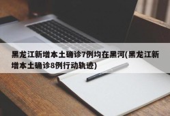 黑龙江新增本土确诊7例均在黑河(黑龙江新增本土确诊8例行动轨迹)
