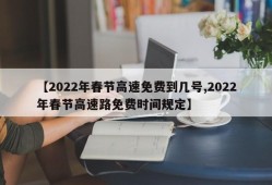 【2022年春节高速免费到几号,2022年春节高速路免费时间规定】