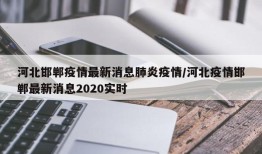 河北邯郸疫情最新消息肺炎疫情/河北疫情邯郸最新消息2020实时