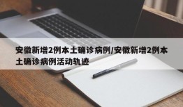 安徽新增2例本土确诊病例/安徽新增2例本土确诊病例活动轨迹