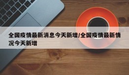 全国疫情最新消息今天新增/全国疫情最新情况今天新增