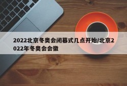 2022北京冬奥会闭幕式几点开始/北京2022年冬奥会会徽