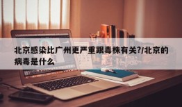 北京感染比广州更严重跟毒株有关?/北京的病毒是什么